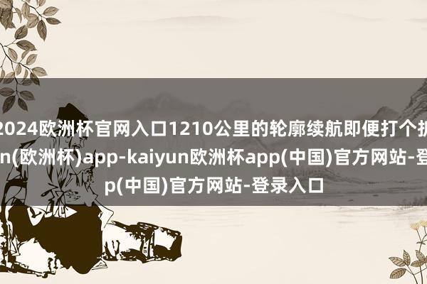 2024欧洲杯官网入口1210公里的轮廓续航即便打个折-kaiyun(欧洲杯)app-kaiyun欧洲杯app(中国)官方网站-登录入口