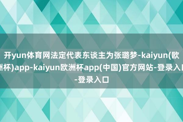 开yun体育网法定代表东谈主为张璐梦-kaiyun(欧洲杯)app-kaiyun欧洲杯app(中国)官方网站-登录入口