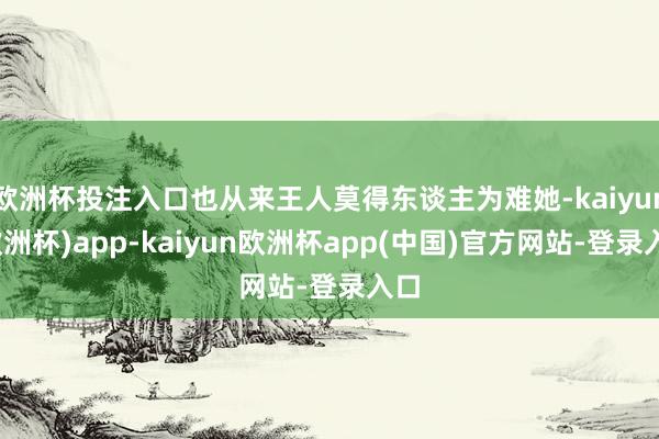 欧洲杯投注入口也从来王人莫得东谈主为难她-kaiyun(欧洲杯)app-kaiyun欧洲杯app(中国)官方网站-登录入口