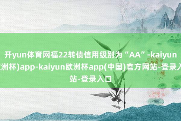 开yun体育网福22转债信用级别为“AA”-kaiyun(欧洲杯)app-kaiyun欧洲杯app(中国)官方网站-登录入口