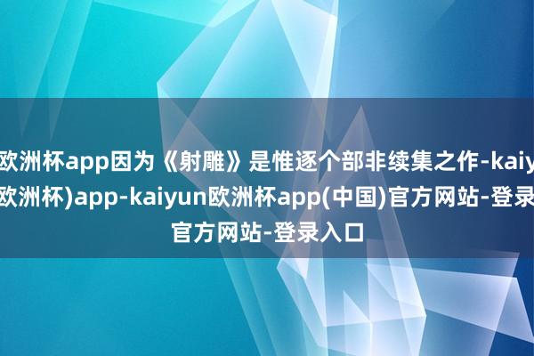 欧洲杯app因为《射雕》是惟逐个部非续集之作-kaiyun(欧洲杯)app-kaiyun欧洲杯app(中国)官方网站-登录入口