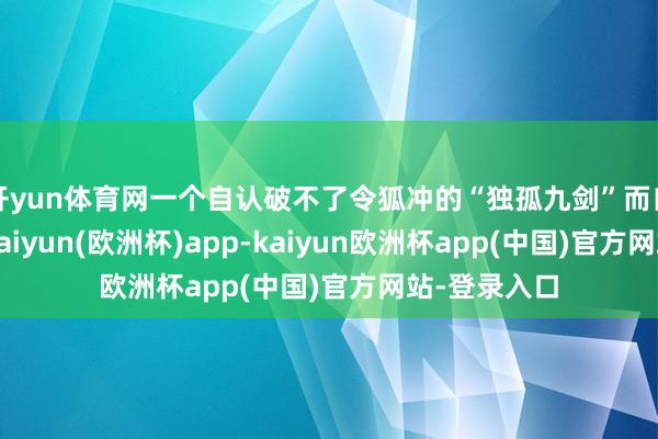 开yun体育网一个自认破不了令狐冲的“独孤九剑”而自认敌不外-kaiyun(欧洲杯)app-kaiyun欧洲杯app(中国)官方网站-登录入口