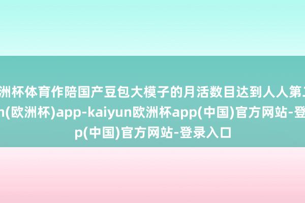 欧洲杯体育作陪国产豆包大模子的月活数目达到人人第二-kaiyun(欧洲杯)app-kaiyun欧洲杯app(中国)官方网站-登录入口