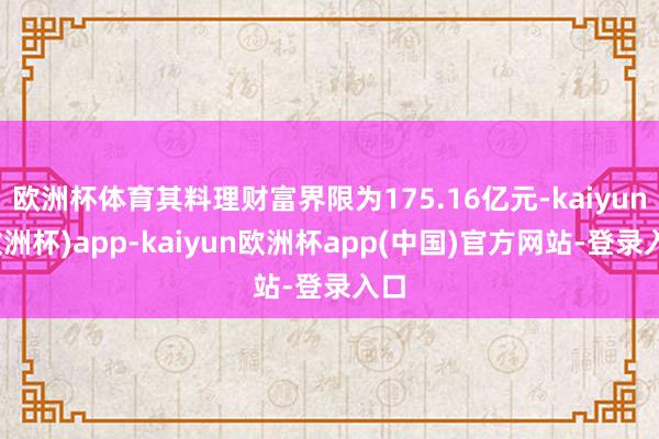 欧洲杯体育其料理财富界限为175.16亿元-kaiyun(欧洲杯)app-kaiyun欧洲杯app(中国)官方网站-登录入口