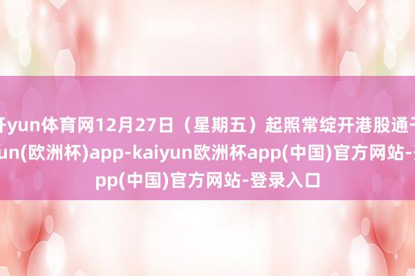 开yun体育网12月27日（星期五）起照常绽开港股通干事-kaiyun(欧洲杯)app-kaiyun欧洲杯app(中国)官方网站-登录入口