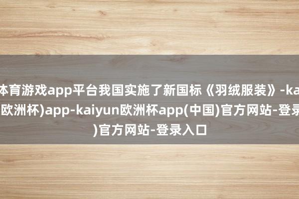 体育游戏app平台我国实施了新国标《羽绒服装》-kaiyun(欧洲杯)app-kaiyun欧洲杯app(中国)官方网站-登录入口