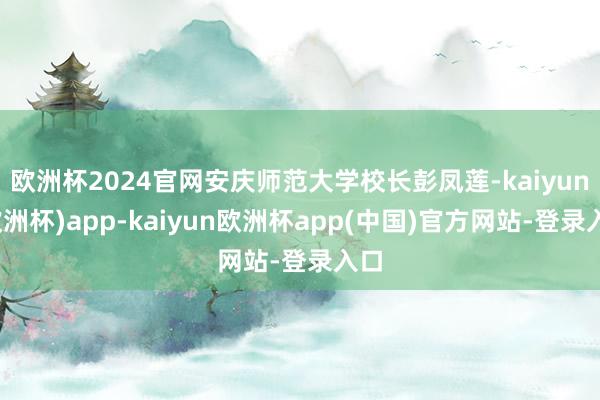 欧洲杯2024官网安庆师范大学校长彭凤莲-kaiyun(欧洲杯)app-kaiyun欧洲杯app(中国)官方网站-登录入口