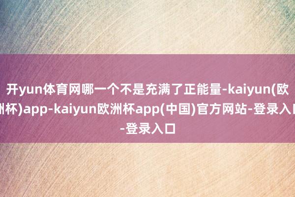 开yun体育网哪一个不是充满了正能量-kaiyun(欧洲杯)app-kaiyun欧洲杯app(中国)官方网站-登录入口