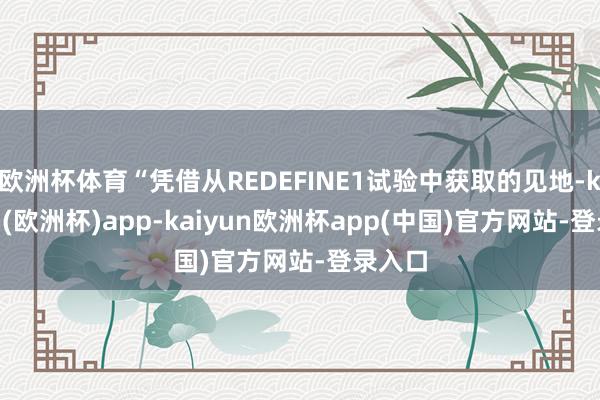 欧洲杯体育“凭借从REDEFINE1试验中获取的见地-kaiyun(欧洲杯)app-kaiyun欧洲杯app(中国)官方网站-登录入口