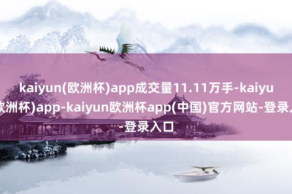 kaiyun(欧洲杯)app成交量11.11万手-kaiyun(欧洲杯)app-kaiyun欧洲杯app(中国)官方网站-登录入口