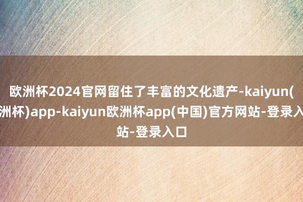 欧洲杯2024官网留住了丰富的文化遗产-kaiyun(欧洲杯)app-kaiyun欧洲杯app(中国)官方网站-登录入口