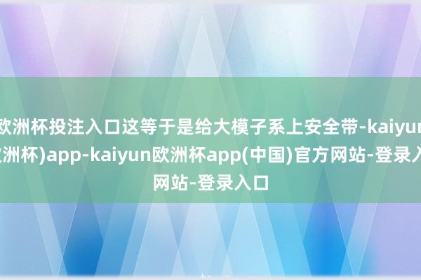 欧洲杯投注入口这等于是给大模子系上安全带-kaiyun(欧洲杯)app-kaiyun欧洲杯app(中国)官方网站-登录入口