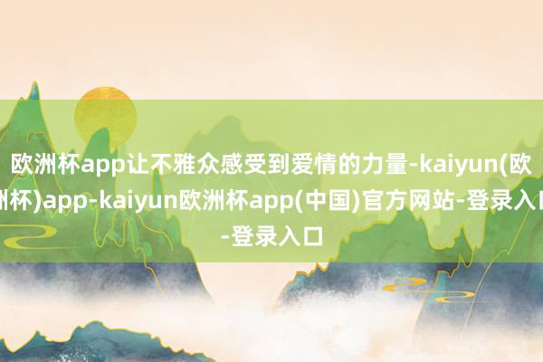 欧洲杯app让不雅众感受到爱情的力量-kaiyun(欧洲杯)app-kaiyun欧洲杯app(中国)官方网站-登录入口