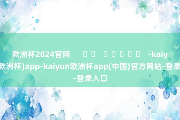 欧洲杯2024官网      		  					  -kaiyun(欧洲杯)app-kaiyun欧洲杯app(中国)官方网站-登录入口