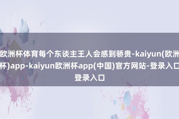 欧洲杯体育每个东谈主王人会感到骄贵-kaiyun(欧洲杯)app-kaiyun欧洲杯app(中国)官方网站-登录入口