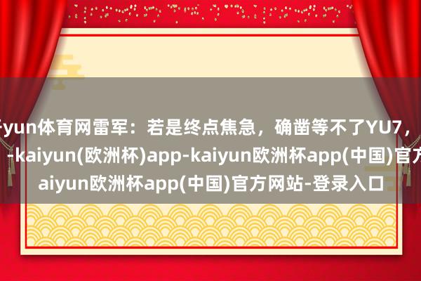 开yun体育网雷军：若是终点焦急，确凿等不了YU7，Model Y也可以。-kaiyun(欧洲杯)app-kaiyun欧洲杯app(中国)官方网站-登录入口