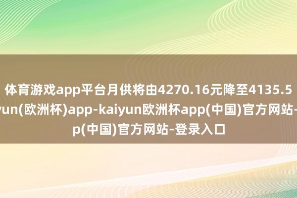 体育游戏app平台月供将由4270.16元降至4135.57元-kaiyun(欧洲杯)app-kaiyun欧洲杯app(中国)官方网站-登录入口