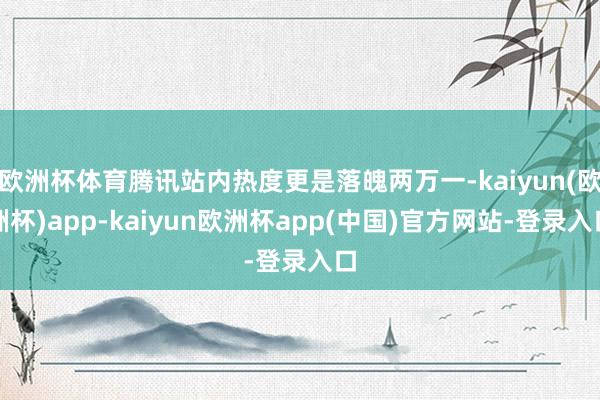 欧洲杯体育腾讯站内热度更是落魄两万一-kaiyun(欧洲杯)app-kaiyun欧洲杯app(中国)官方网站-登录入口