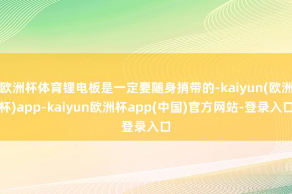 欧洲杯体育锂电板是一定要随身捎带的-kaiyun(欧洲杯)app-kaiyun欧洲杯app(中国)官方网站-登录入口