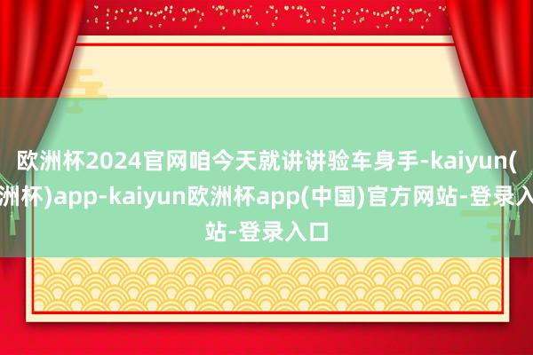 欧洲杯2024官网咱今天就讲讲验车身手-kaiyun(欧洲杯)app-kaiyun欧洲杯app(中国)官方网站-登录入口