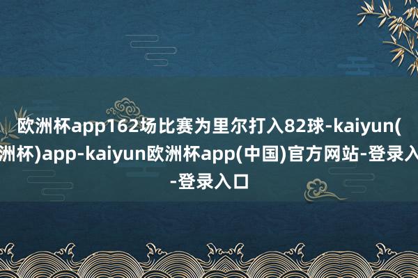 欧洲杯app162场比赛为里尔打入82球-kaiyun(欧洲杯)app-kaiyun欧洲杯app(中国)官方网站-登录入口