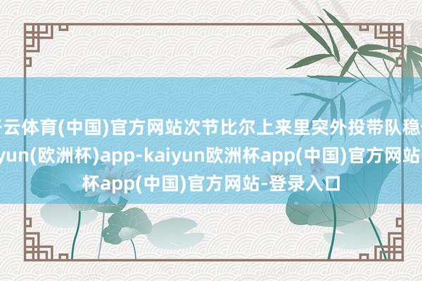 开云体育(中国)官方网站次节比尔上来里突外投带队稳住上风-kaiyun(欧洲杯)app-kaiyun欧洲杯app(中国)官方网站-登录入口