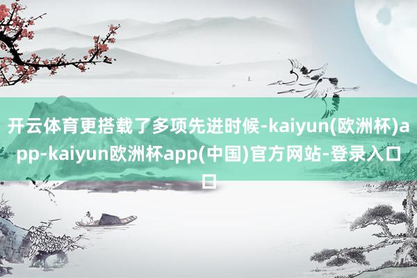 开云体育更搭载了多项先进时候-kaiyun(欧洲杯)app-kaiyun欧洲杯app(中国)官方网站-登录入口