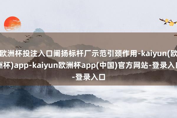 欧洲杯投注入口阐扬标杆厂示范引颈作用-kaiyun(欧洲杯)app-kaiyun欧洲杯app(中国)官方网站-登录入口