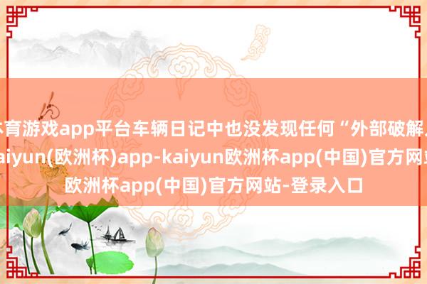 体育游戏app平台车辆日记中也没发现任何“外部破解入侵”踪影-kaiyun(欧洲杯)app-kaiyun欧洲杯app(中国)官方网站-登录入口