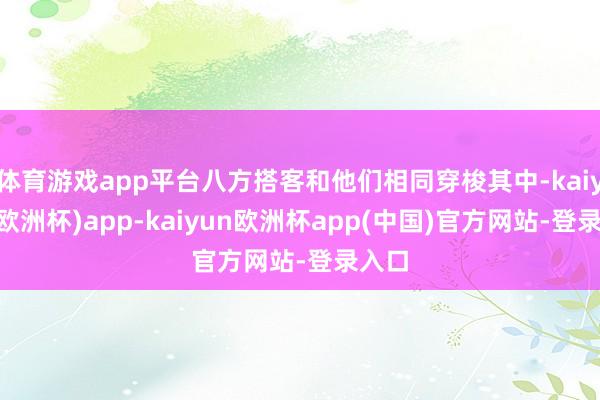 体育游戏app平台八方搭客和他们相同穿梭其中-kaiyun(欧洲杯)app-kaiyun欧洲杯app(中国)官方网站-登录入口