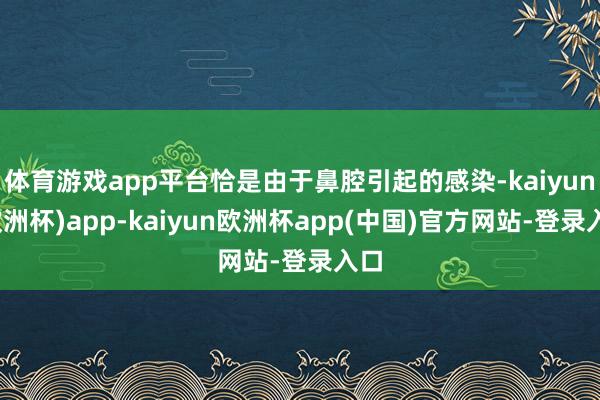 体育游戏app平台恰是由于鼻腔引起的感染-kaiyun(欧洲杯)app-kaiyun欧洲杯app(中国)官方网站-登录入口