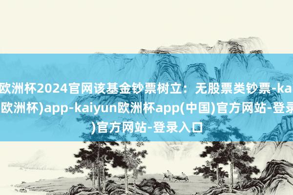 欧洲杯2024官网该基金钞票树立：无股票类钞票-kaiyun(欧洲杯)app-kaiyun欧洲杯app(中国)官方网站-登录入口