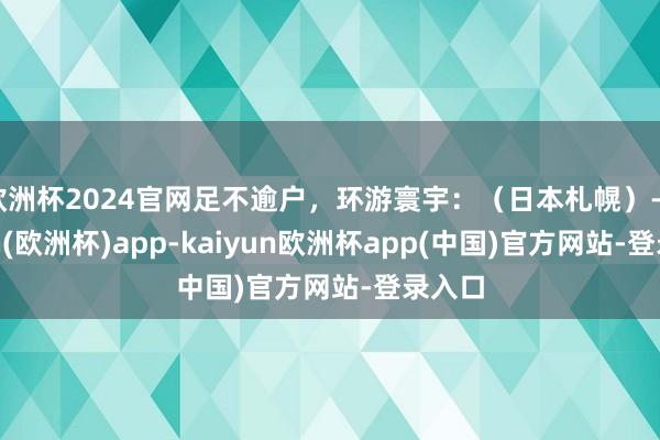 欧洲杯2024官网足不逾户，环游寰宇：（日本札幌）-kaiyun(欧洲杯)app-kaiyun欧洲杯app(中国)官方网站-登录入口