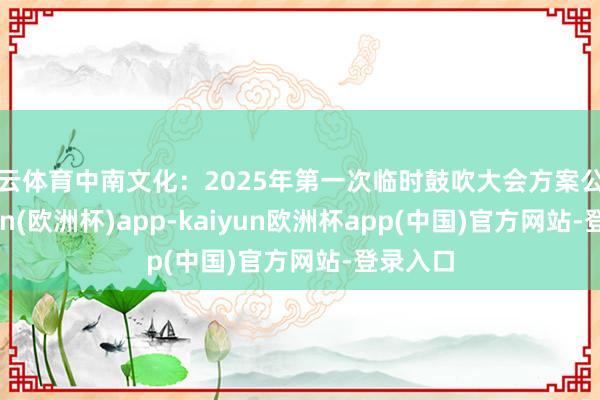 开云体育中南文化：2025年第一次临时鼓吹大会方案公告-kaiyun(欧洲杯)app-kaiyun欧洲杯app(中国)官方网站-登录入口