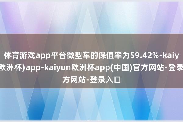 体育游戏app平台微型车的保值率为59.42%-kaiyun(欧洲杯)app-kaiyun欧洲杯app(中国)官方网站-登录入口