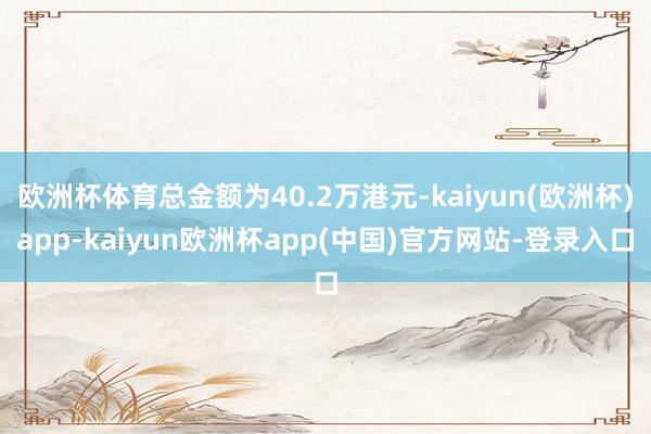 欧洲杯体育总金额为40.2万港元-kaiyun(欧洲杯)app-kaiyun欧洲杯app(中国)官方网站-登录入口