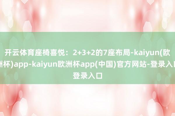 开云体育座椅喜悦：2+3+2的7座布局-kaiyun(欧洲杯)app-kaiyun欧洲杯app(中国)官方网站-登录入口