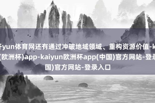 开yun体育网还有通过冲破地域领域、重构资源价值-kaiyun(欧洲杯)app-kaiyun欧洲杯app(中国)官方网站-登录入口