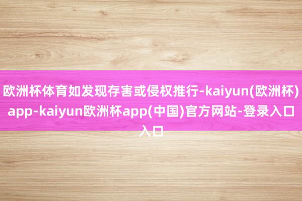 欧洲杯体育如发现存害或侵权推行-kaiyun(欧洲杯)app-kaiyun欧洲杯app(中国)官方网站-登录入口