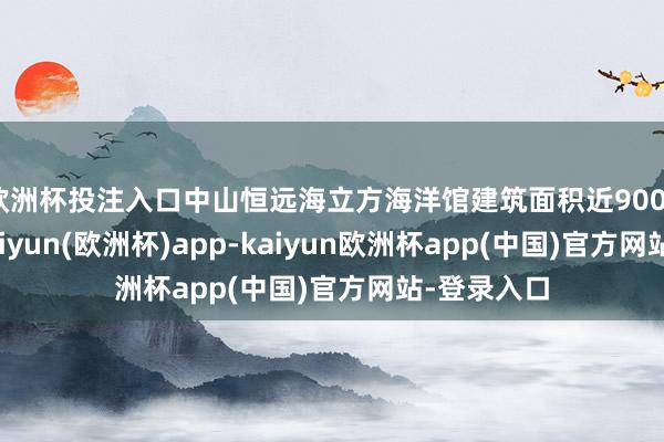 欧洲杯投注入口中山恒远海立方海洋馆建筑面积近9000闲居米-kaiyun(欧洲杯)app-kaiyun欧洲杯app(中国)官方网站-登录入口