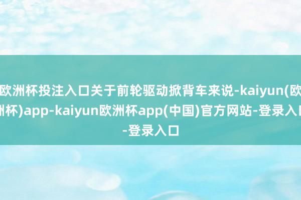 欧洲杯投注入口关于前轮驱动掀背车来说-kaiyun(欧洲杯)app-kaiyun欧洲杯app(中国)官方网站-登录入口