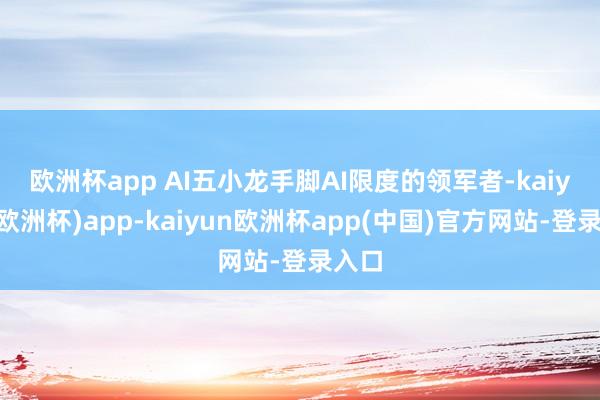 欧洲杯app　　 AI五小龙手脚AI限度的领军者-kaiyun(欧洲杯)app-kaiyun欧洲杯app(中国)官方网站-登录入口