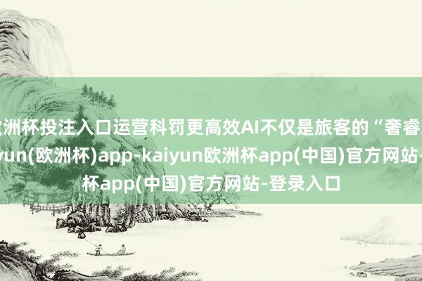 欧洲杯投注入口运营科罚更高效AI不仅是旅客的“奢睿助手”-kaiyun(欧洲杯)app-kaiyun欧洲杯app(中国)官方网站-登录入口