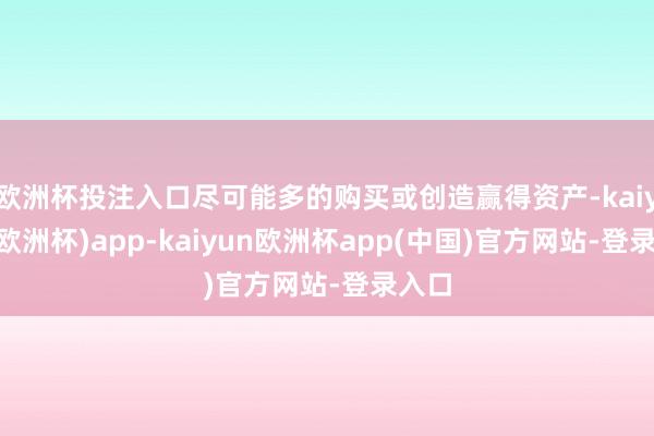 欧洲杯投注入口尽可能多的购买或创造赢得资产-kaiyun(欧洲杯)app-kaiyun欧洲杯app(中国)官方网站-登录入口