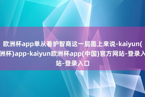 欧洲杯app单从看护智商这一层面上来说-kaiyun(欧洲杯)app-kaiyun欧洲杯app(中国)官方网站-登录入口