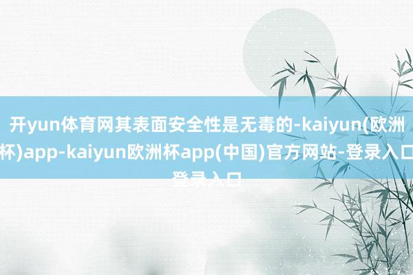 开yun体育网其表面安全性是无毒的-kaiyun(欧洲杯)app-kaiyun欧洲杯app(中国)官方网站-登录入口