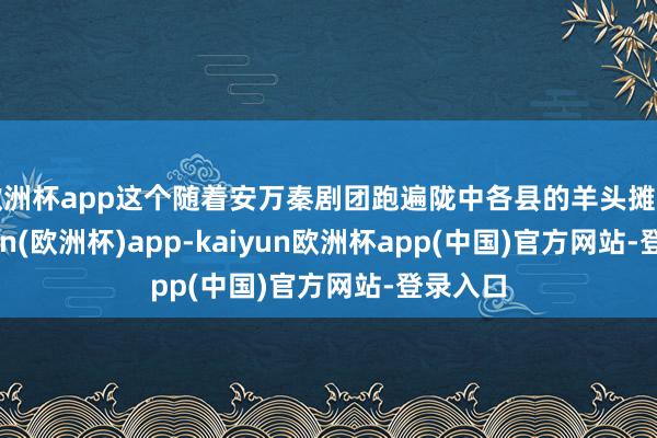欧洲杯app这个随着安万秦剧团跑遍陇中各县的羊头摊主-kaiyun(欧洲杯)app-kaiyun欧洲杯app(中国)官方网站-登录入口