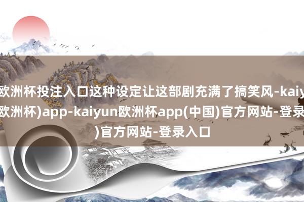欧洲杯投注入口这种设定让这部剧充满了搞笑风-kaiyun(欧洲杯)app-kaiyun欧洲杯app(中国)官方网站-登录入口