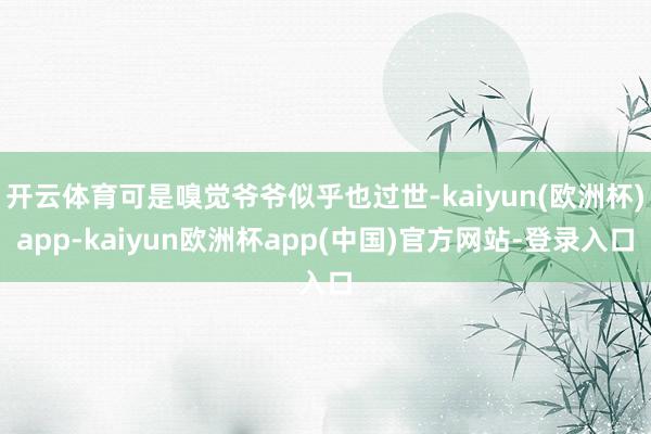 开云体育可是嗅觉爷爷似乎也过世-kaiyun(欧洲杯)app-kaiyun欧洲杯app(中国)官方网站-登录入口