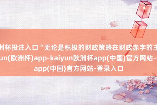 欧洲杯投注入口“无论是积极的财政策略在财政赤字的主理上-kaiyun(欧洲杯)app-kaiyun欧洲杯app(中国)官方网站-登录入口